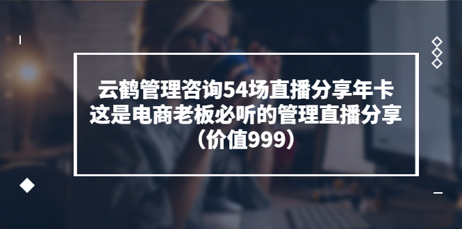 云鹤管理咨询54场直播分享年卡:这是电商老板必听的管理直播分享(价值999)