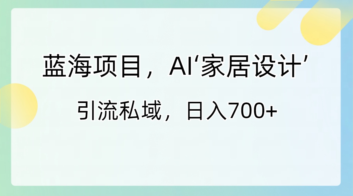 蓝海项目,AI‘家居设计’ 引流私域,日入700+