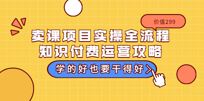 卖课项目实操全流程-知识付费运营攻略:学的好也要干得好(价值299元)