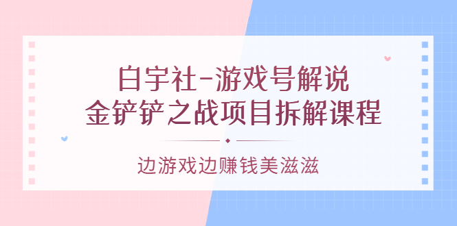 白宇社-游戏号解说:金铲铲之战项目拆解课程,边游戏边赚钱美滋滋