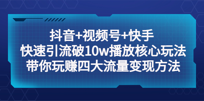 抖音+视频号+快手 快速引流破10w播放核心玩法:带你玩赚四大流量变现方法!