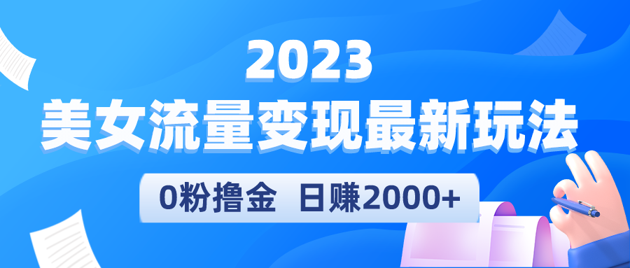 2023美女流量变现最新玩法,0粉撸金,日赚2000+,实测日引流300+