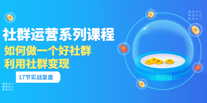 「社群运营系列课程」如何做一个好社群,利用社群变现(17节实战复盘)