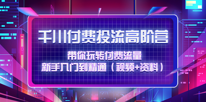 千川付费投流高阶训练营:带你玩转付费流量,新手入门到精通(视频+资料)