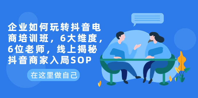 企业如何玩转抖音电商培训班,6大维度,6位老师,线上揭秘抖音商家入局SOP