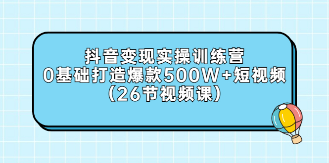 抖音变现实操训练营:0基础打造爆款500W+短视频(26节视频课)