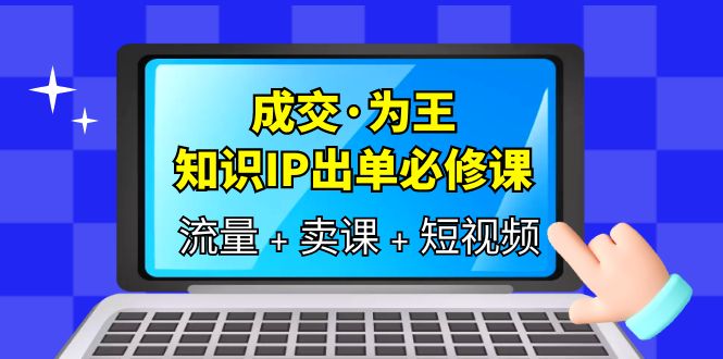 成交·为王,知识·IP出单必修课(流量+卖课+短视频)