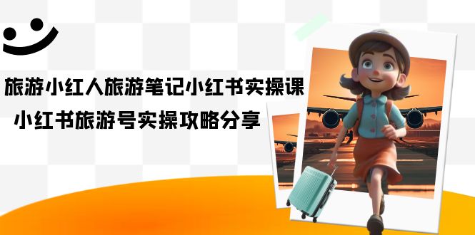 旅游小红人-旅游笔记小红书实操课,小红书旅游号实操攻略分享(8节课)