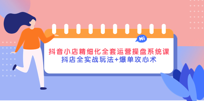 抖音小店精细化全套运营操盘系统课,抖店全实战玩法+爆单攻心术