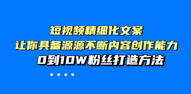 短视频精细化文案,让你具备源源不断内容创作能力,0到10W粉丝打造方法