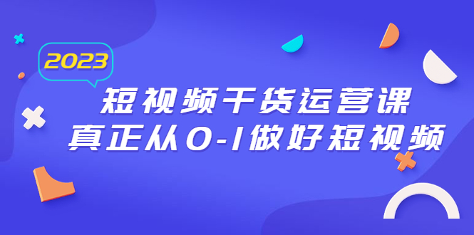 2023短视频干货·运营课,真正从0-1做好短视频(30节课)