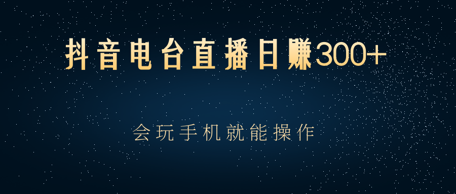 抖音电台直播日赚300+,会玩手机就能操作