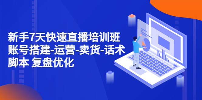 新手7天快速直播培训班:账号搭建-运营-卖货-话术脚本 复盘优化(14节)