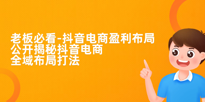 老板必学-抖音电商-盈利布局,公开揭秘抖音电商全域布局打法