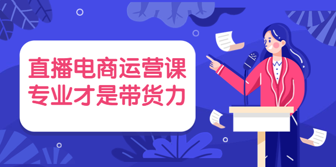 直播电商运营课,专业才是带货力 价值699