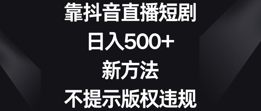 靠抖音直播短剧,日入500+,新方法、不提示版权违规