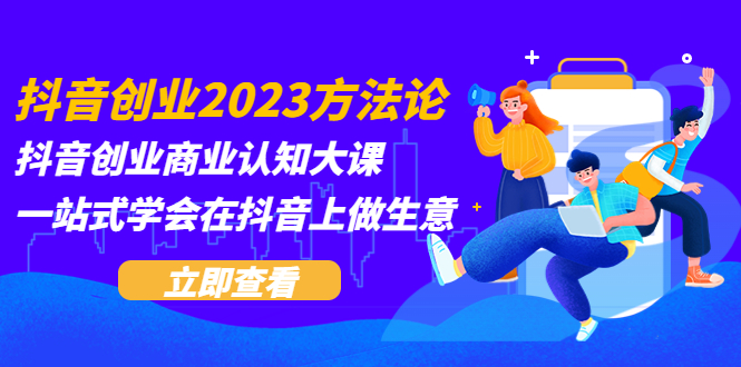抖音创业2023方法论:抖音创业商业认知大课,一站式学会在抖音上做生意