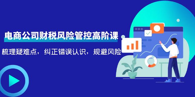 电商公司财税风险管控高阶课,梳理疑难点,纠正错误认识,规避风险
