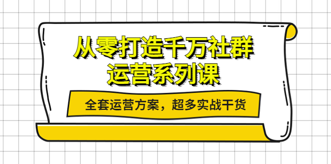 从零打造千万社群-运营系列课:全套运营方案,超多实战干货