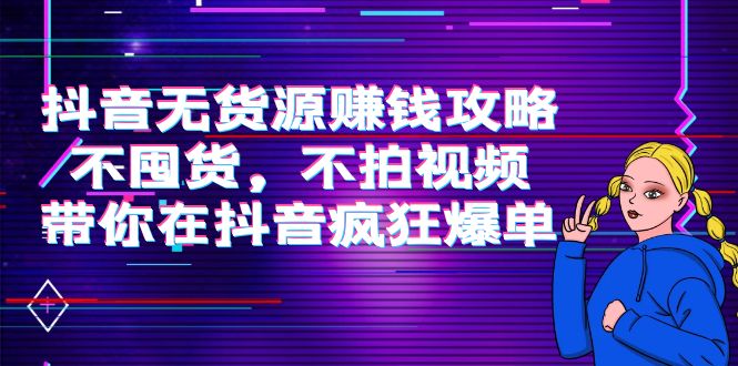 抖音无货源赚钱攻略,不囤货,不拍视频,带你在抖音疯狂爆单!