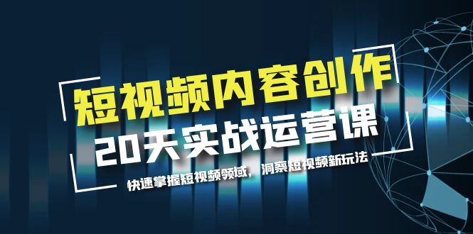 短视频内容创作20天实战运营课,快速掌握短视频领域,洞察短视频新玩法