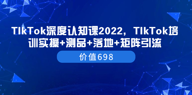 TIkTok深度认知课2022,TIkTok培训实操+测品+落地+矩阵引流(价值698)