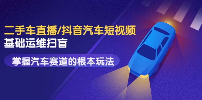 创客君·二手车直播/抖音汽车短视频基础运维扫盲,掌握汽车赛道的根本玩法