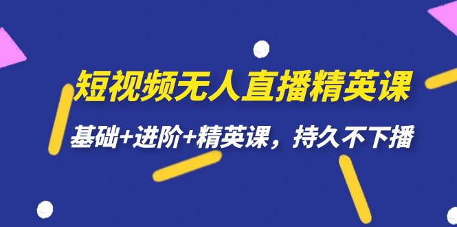 短视频无人直播-精英课,基础+进阶+精英课,持久不下播