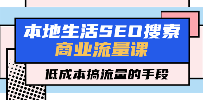 本地生活SEO搜索商业流量课,低成本搞流量的手段(7节视频课)