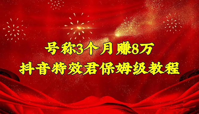 号称3个月赚8万的抖音特效君保姆级教程,新手一个月搞5000+(教程+软件)
