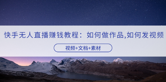 快手无人直播赚钱教程:如何做作品+发视频(视频+文档+素材)