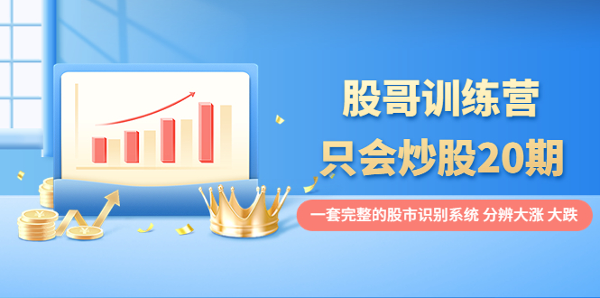 股哥训练营·只会炒股20期:一套完整的股市识别系统,分辨大涨、大跌!
