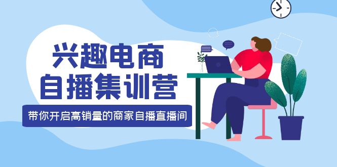兴趣电商自播集训营:三大核心能力 12种玩法 提高销量,核心落地实操!