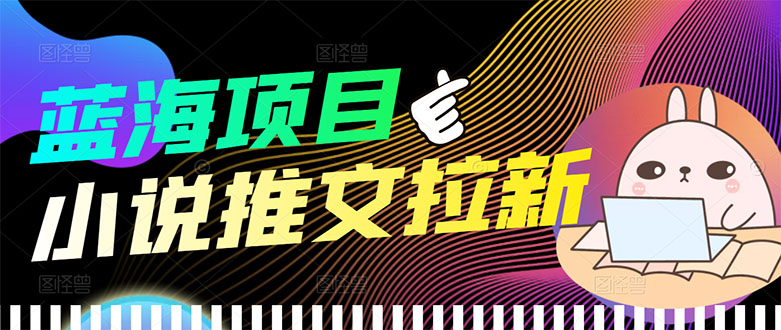 【高端精品】外面收费6880的小说推文拉新项目,个人工作室可批量做
