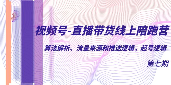 视频号-直播带货线上陪跑营第7期:算法解析、流量来源和推送逻辑,起号逻辑