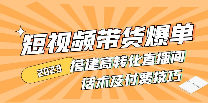 2023短视频带货爆单 搭建高转化直播间 话术及付费技巧(无中创水印)