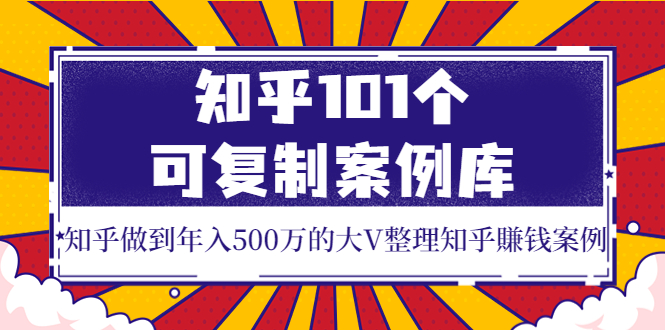 知乎101个可复制案例库,知乎做到年入500万的大V整理知乎賺钱案例!