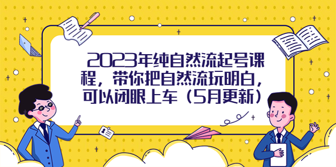 2023年纯自然流起号课程,带你把自然流玩明白,可以闭眼上车(5月更新)