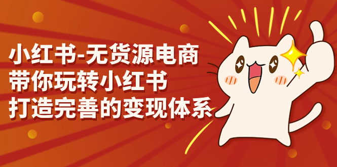 小红书-无货源电商,带你玩转小红书,打造完善的变现体系
