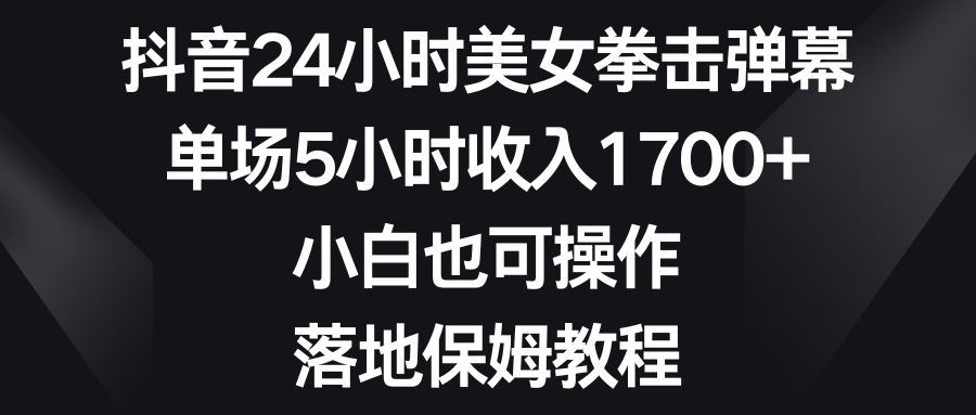 抖音24小时美女拳击弹幕,单场5小时收入1700+,小白也可操作,落地保姆教程