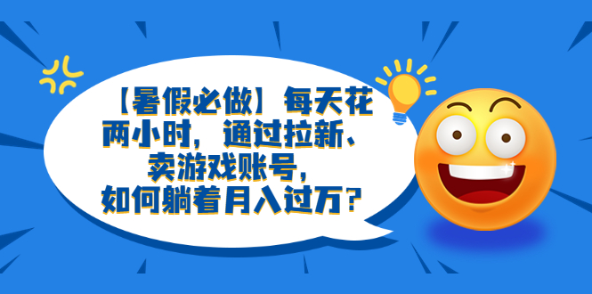 【暑假必做】每天花两小时,通过拉新、卖游戏账号,如何躺着月入过万?