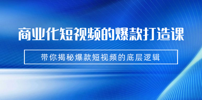 商业化短视频的爆款打造课:手把手带你揭秘爆款短视频的底层逻辑(9节课)