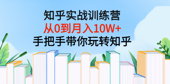 知乎实战训练营:从0到月入10W+手把手带你玩转知乎(96节视频课)