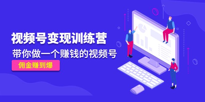 《视频号变现训练营》带你做一个赚钱的视频号,佣金赚到爆!