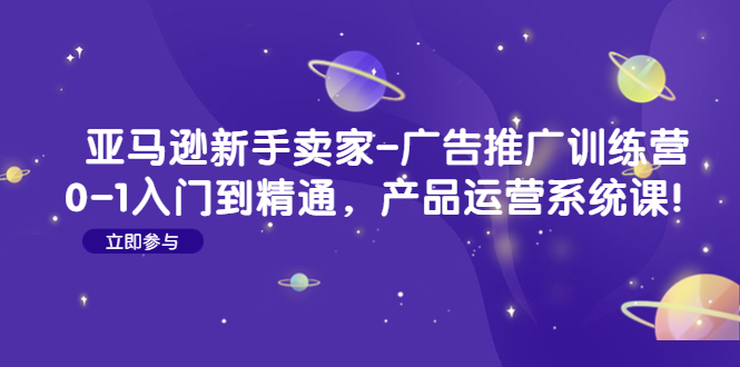 亚马逊新手卖家-广告推广训练营:0-1入门到精通,产品运营系统课!
