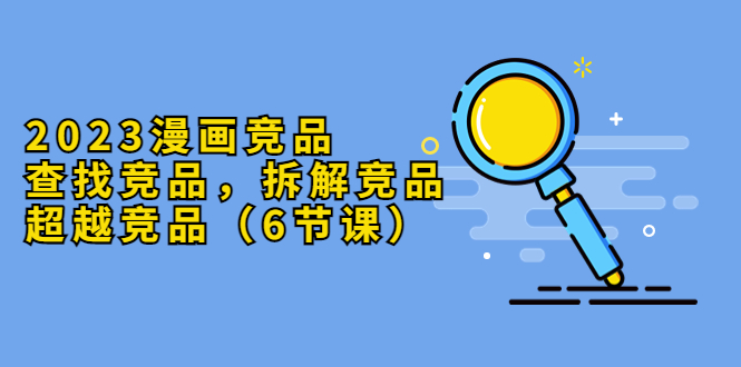 2023漫画竞品,查找竞品,拆解竞品,超越竞品(6节课)
