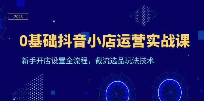 0基础抖音小店运营实战课,新手开店设置全流程,截流选品玩法技术