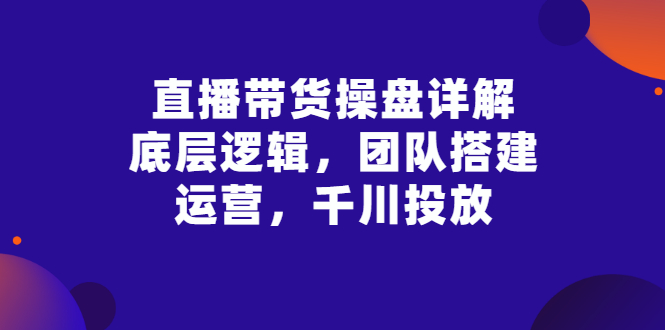 直播带货操盘详解:底层逻辑,团队搭建,运营,千川投放