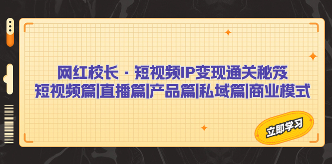 网红校长·短视频IP变现通关秘笈:短视频篇+直播篇+产品篇+私域篇+商业模式