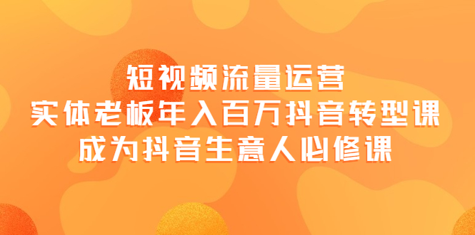 短视频流量运营,实体老板年入百万-抖音转型课,成为抖音生意人的必修课